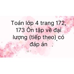 Toán lớp 4 trang 172, 173 Ôn tập về đại lượng (tiếp theo) có đáp án