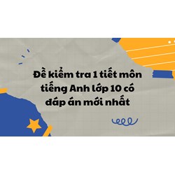 Đề kiểm tra 1 tiết môn tiếng Anh lớp 10 có đáp án mới nhất