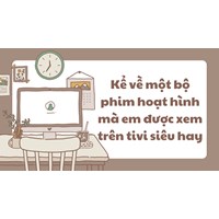 Kể về một bộ phim hoạt hình mà em được xem trên tivi siêu hay