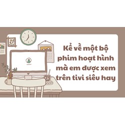 Kể về một bộ phim hoạt hình mà em được xem trên tivi siêu hay