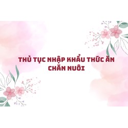 Thủ tục nhập khẩu thức ăn chăn nuôi