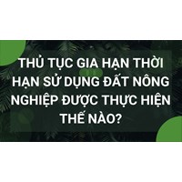 Thủ tục gia hạn thời hạn sử dụng đất nông nghiệp được thực hiện thế nào?