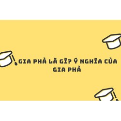 Gia phả là gì? Ý nghĩa của gia phả