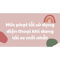 Mức phạt lỗi sử dụng điện thoại khi đang lái xe mới nhất