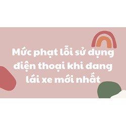 Mức phạt lỗi sử dụng điện thoại khi đang lái xe mới nhất