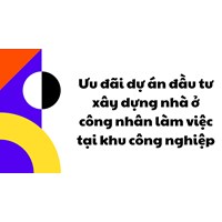 Ưu đãi dự án đầu tư xây dựng nhà ở công nhân làm việc tại khu công nghiệp