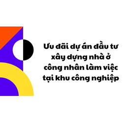 Ưu đãi dự án đầu tư xây dựng nhà ở công nhân làm việc tại khu công nghiệp