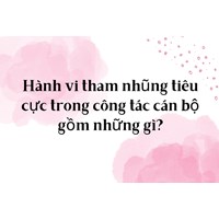 Hành vi tham nhũng tiêu cực trong công tác cán bộ gồm những gì?