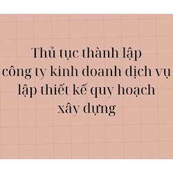 Thủ tuc thành lập công ty kinh doanh dịch vụ lập thiết kế quy hoạch xây dựng