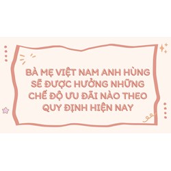 Bà mẹ Việt Nam Anh hùng sẽ được hưởng những chế độ ưu đãi nào theo quy định hiện nay?
