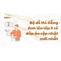 Bộ đề thi tiếng Anh lên lớp 6 có đáp án chi tiết nhất
