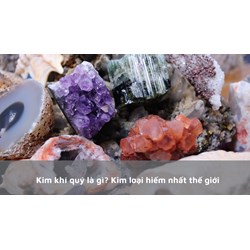 Kim khí quý là gì? Kim loại hiếm nhất thế giới