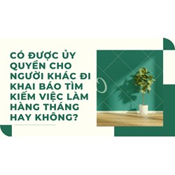 Có được ủy quyền cho người khác đi khai báo tìm kiếm việc làm hàng tháng hay không?