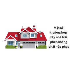 Một số trường hợp xây nhà trái phép không phải nộp phạt