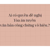 Ai có quyền đề nghị Tòa án tuyên văn bản công chứng vô hiệu?