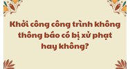 Khởi công công trình không thông báo có bị xử phạt hay không?