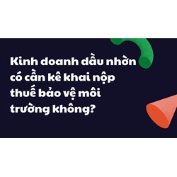Kinh doanh dầu nhờn có cần kê khai nộp thuế bảo vệ môi trường không?