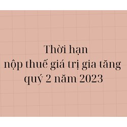Thời hạn nộp thuế giá trị gia tăng GTGT quý 2 là khi nào?