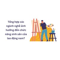 Tổng hợp các ngành nghề ảnh hưởng đến chức năng sinh sản của lao động nam?
