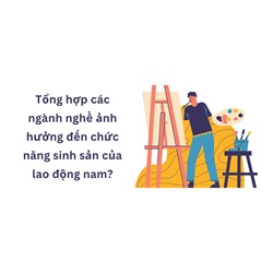 Tổng hợp các ngành nghề ảnh hưởng đến chức năng sinh sản của lao động nam?
