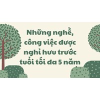 Những nghề, công việc được nghỉ hưu trước tuổi tối đa 5 năm