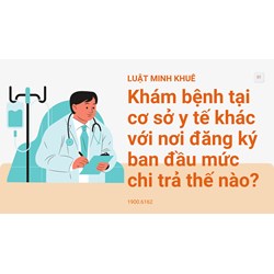 Khám bệnh tại cơ sở y tế khác với nơi đăng ký ban đầu mức chi trả thế nào?