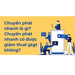 Chuyển phát nhanh là gì? Chuyển phát nhanh có được giảm thuế gtgt không?