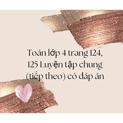 Toán lớp 4 trang 124, 125 Luyện tập chung (tiếp theo) có đáp án