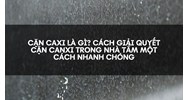 Cặn caxi là gì? Cách giải quyết cặn canxi trong nhà tắm một cách nhanh chóng