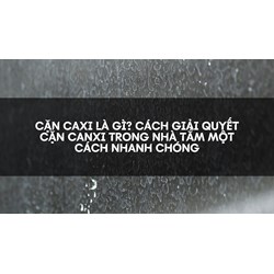 Cặn caxi là gì? Cách giải quyết cặn canxi trong nhà tắm một cách nhanh chóng