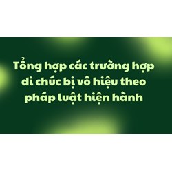 Tổng hợp các trường hợp di chúc bị vô hiệu theo pháp luật hiện hành