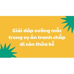 Giải đáp vướng mắc trong vụ án tranh chấp di sản thừa kế