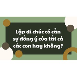 Lập di chúc có cần sự đồng ý của tất cả các con hay không?