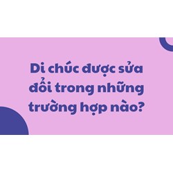 Di chúc được sửa đổi trong những trường hợp nào?