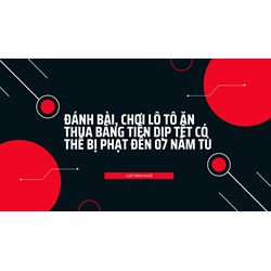 Đánh bài, chơi lô tô ăn thua bằng tiền dịp Tết có thể bị phạt đến 07 năm tù