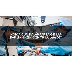Nghĩa của từ lắp ráp là gì? Lắp ráp linh kiện điện tử là làm gì?