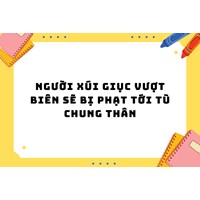 Người xúi giục vượt biên sẽ bị phạt tới tù chung thân