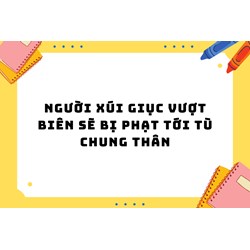 Người xúi giục vượt biên sẽ bị phạt tới tù chung thân