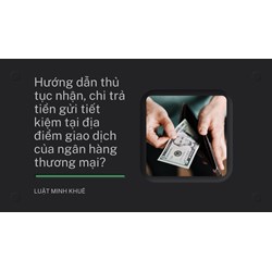 Hướng dẫn thủ tục nhận, chi trả tiền gửi tiết kiệm tại địa điểm giao dịch của ngân hàng thương mại?
