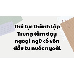 Thủ tục thành lập Trung tâm dạy ngoại ngữ có vốn đầu tư nước ngoài
