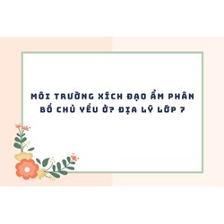 Môi trường xích đạo ẩm phân bố chủ yếu ở? Địa lý lớp 7