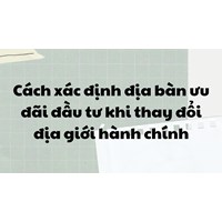 Cách xác định địa bàn ưu đãi đầu tư khi thay đổi địa giới hành chính
