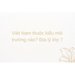 Việt Nam thuộc kiểu môi trường nào? Địa lý lớp 7
