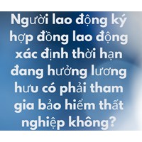 Người lao động ký hợp đồng lao động xác định thời hạn đang hưởng lương hưu có phải tham gia bảo hiểm thất nghiệp không?