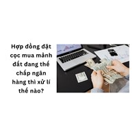 Hợp đồng đặt cọc mua mảnh đất đang thế chấp ngân hàng thì xử lý thế nào?