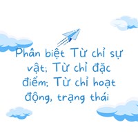 Phân biệt Từ chỉ sự vật; Từ chỉ đặc điểm; Từ chỉ hoạt động, trạng thái