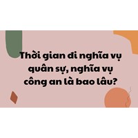 Thời gian đi nghĩa vụ quân sự, nghĩa vụ công an là bao lâu?