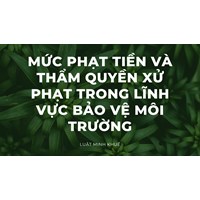 Mức phạt tiền và thẩm quyền xử phạt trong lĩnh vực bảo vệ môi trường