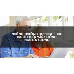Những trường hợp nghỉ hưu trước tuổi vẫn hưởng nguyên lương