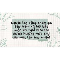 Người lao động tham gia Bảo hiểm xã hội bắt buộc khi nghỉ hưu thì được hưởng mức trợ cấp một lần bao nhiêu?